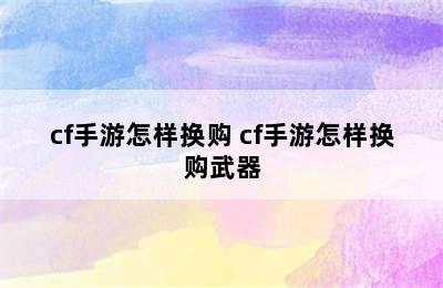 cf手游怎样换购 cf手游怎样换购武器